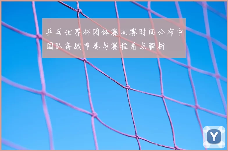 乒乓世界杯团体赛决赛时间公布中国队备战节奏与赛程看点解析
