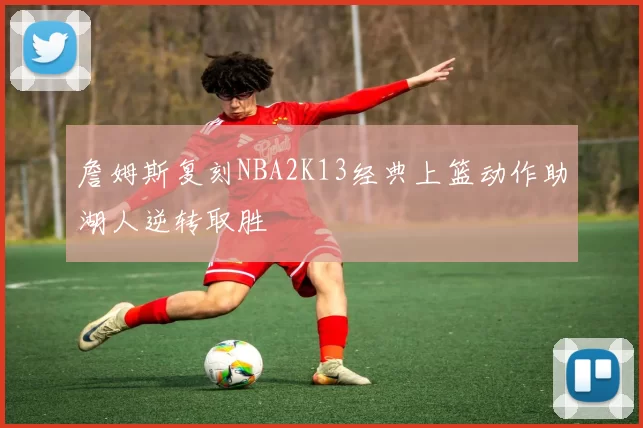 詹姆斯复刻NBA2K13经典上篮动作助湖人逆转取胜
