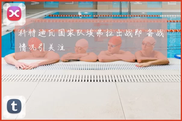 科特迪瓦国家队埃弗拉出战即 备战情况引关注