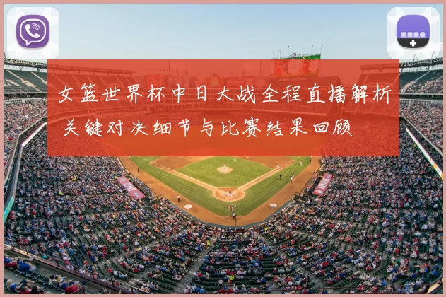 女篮世界杯中日大战全程直播解析 关键对决细节与比赛结果回顾