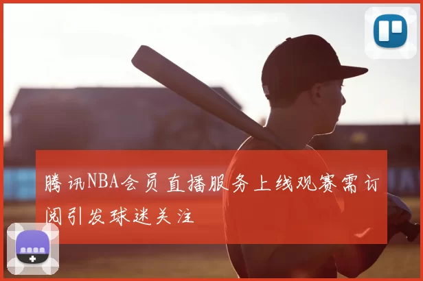 腾讯NBA会员直播服务上线观赛需订阅引发球迷关注