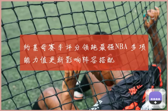 约基奇赛季评分领跑最强NBA 多项能力值更新影响阵容搭配