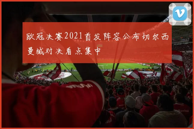 欧冠决赛2021首发阵容公布切尔西曼城对决看点集中