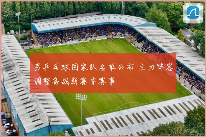 男乒乓球国家队名单公布 主力阵容调整备战新赛季赛事